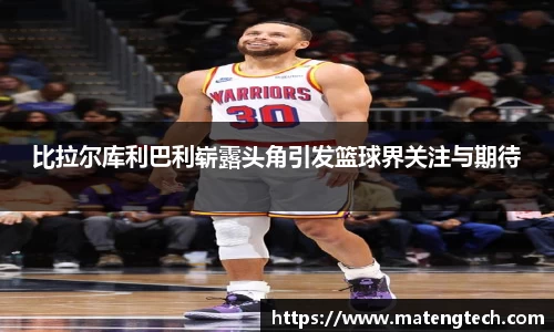 比拉尔库利巴利崭露头角引发篮球界关注与期待
